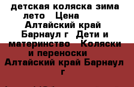 детская коляска зима-лето › Цена ­ 100 - Алтайский край, Барнаул г. Дети и материнство » Коляски и переноски   . Алтайский край,Барнаул г.